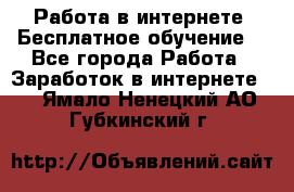 Работа в интернете. Бесплатное обучение. - Все города Работа » Заработок в интернете   . Ямало-Ненецкий АО,Губкинский г.